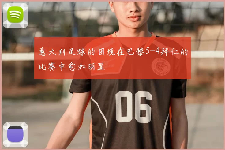 意大利足球的困境在巴黎5-4拜仁的比赛中愈加明显
