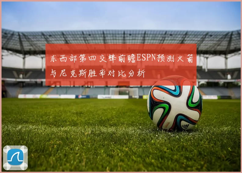 东西部第四交锋前瞻ESPN预测火箭与尼克斯胜率对比分析