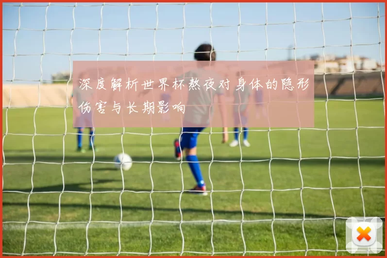 深度解析世界杯熬夜对身体的隐形伤害与长期影响