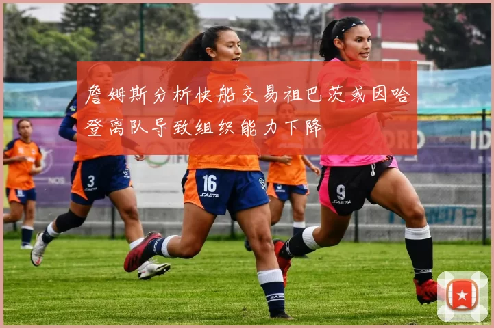 詹姆斯分析快船交易祖巴茨或因哈登离队导致组织能力下降