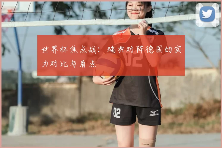 世界杯焦点战：瑞典对阵德国的实力对比与看点