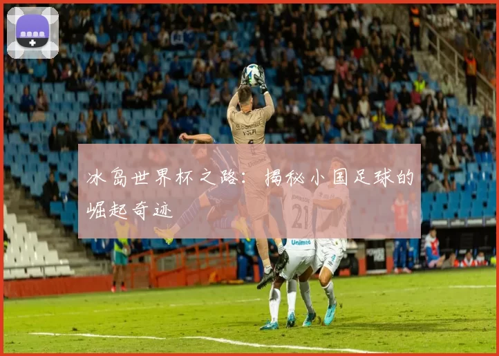 冰岛世界杯之路：揭秘小国足球的崛起奇迹