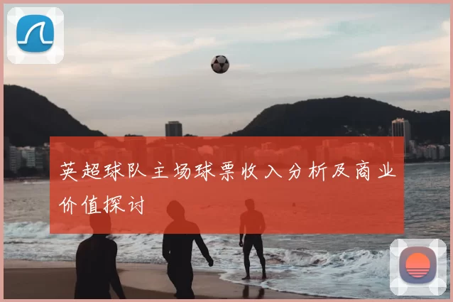英超球队主场球票收入分析及商业价值探讨