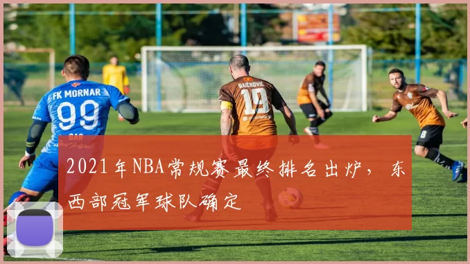 2021年NBA常规赛最终排名出炉，东西部冠军球队确定