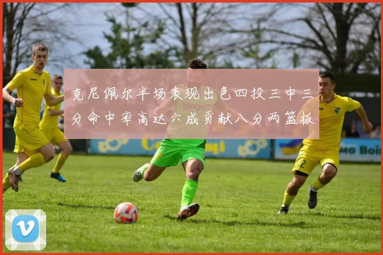克尼佩尔半场表现出色四投三中三分命中率高达六成贡献八分两篮板