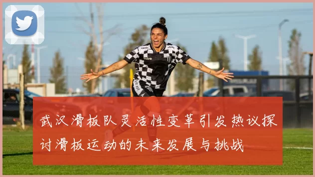 武汉滑板队灵活性变革引发热议探讨滑板运动的未来发展与挑战