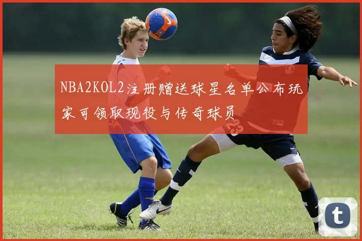 NBA2KOL2注册赠送球星名单公布玩家可领取现役与传奇球员