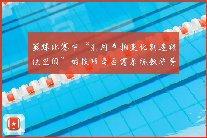 篮球比赛中“利用节拍变化制造错位空间”的技巧是否需系统教学普及
