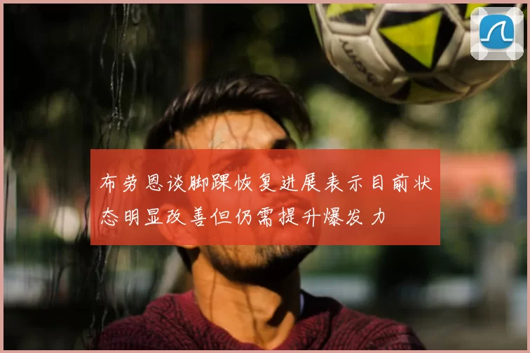 布劳恩谈脚踝恢复进展表示目前状态明显改善但仍需提升爆发力