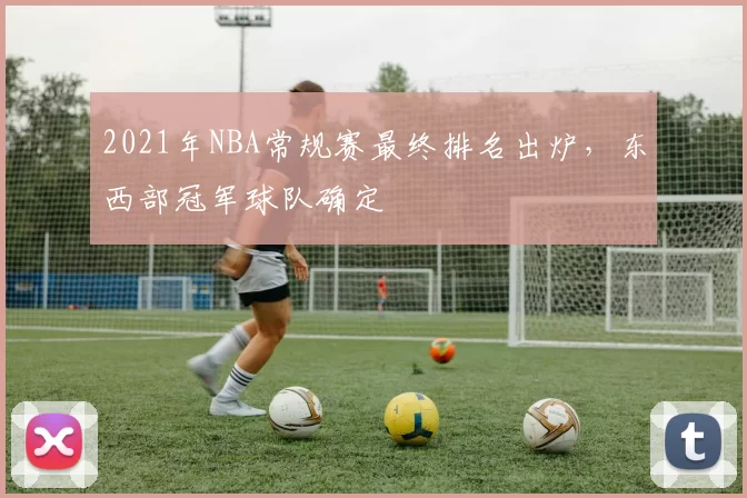 2021年NBA常规赛最终排名出炉，东西部冠军球队确定