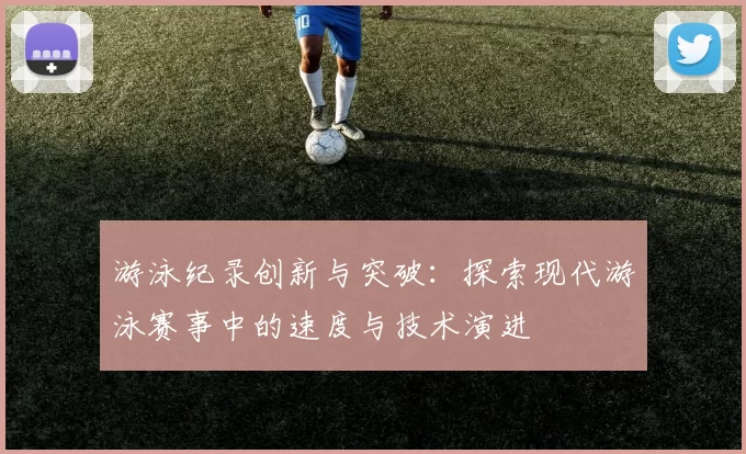 游泳纪录创新与突破：探索现代游泳赛事中的速度与技术演进