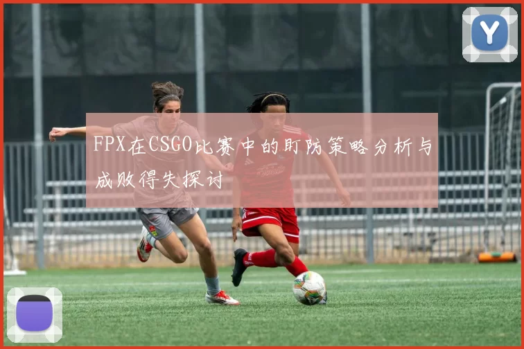 FPX在CSGO比赛中的盯防策略分析与成败得失探讨
