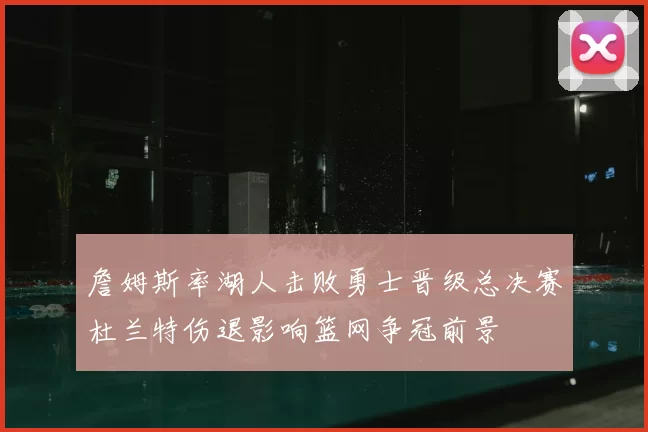 詹姆斯率湖人击败勇士晋级总决赛杜兰特伤退影响篮网争冠前景