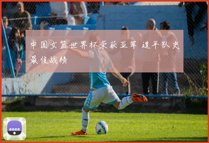 中国女篮世界杯荣获亚军 追平队史最佳战绩