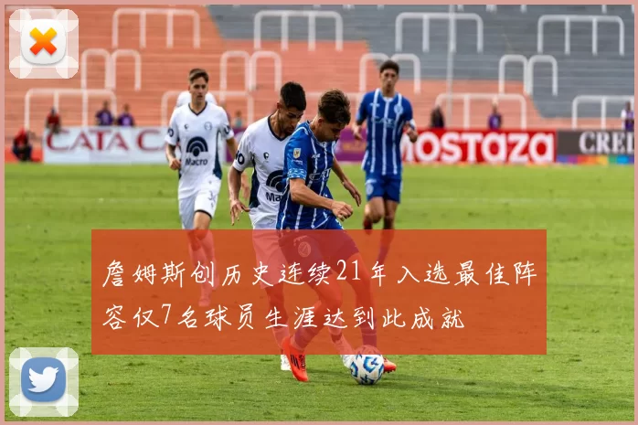 詹姆斯创历史连续21年入选最佳阵容仅7名球员生涯达到此成就