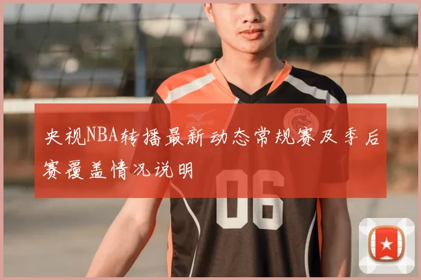 央视NBA转播最新动态常规赛及季后赛覆盖情况说明