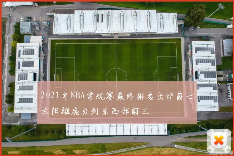 2021年NBA常规赛最终排名出炉爵士太阳雄鹿分列东西部前三