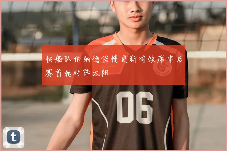 快船队伦纳德伤情更新将缺席季后赛首轮对阵太阳