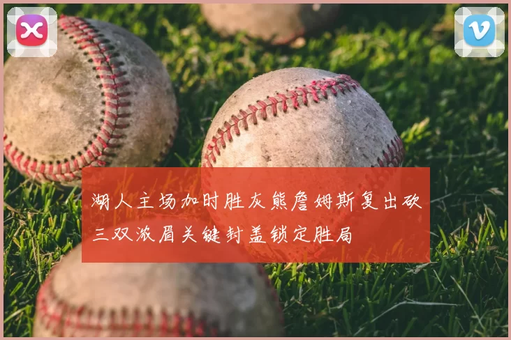 湖人主场加时胜灰熊詹姆斯复出砍三双浓眉关键封盖锁定胜局